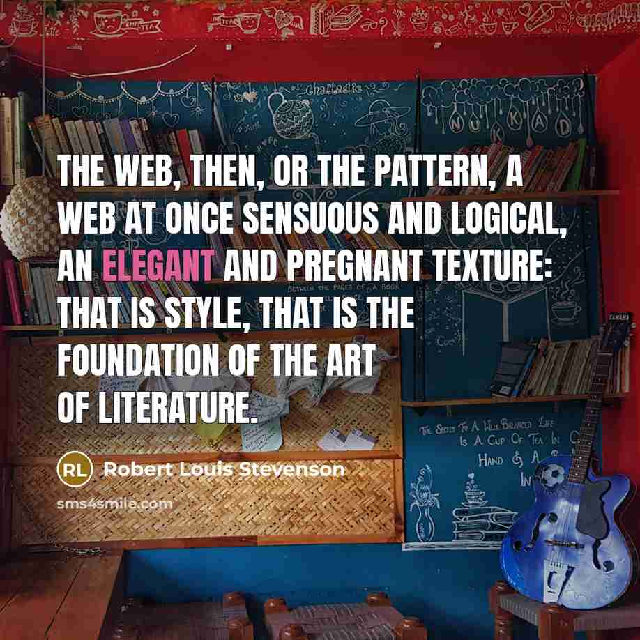 “The web, then, or the pattern, a web at once sensuous and logical, an elegant and pregnant texture: that is style, that is the foundation of the art of literature.” quote by Robert Louis Stevenson