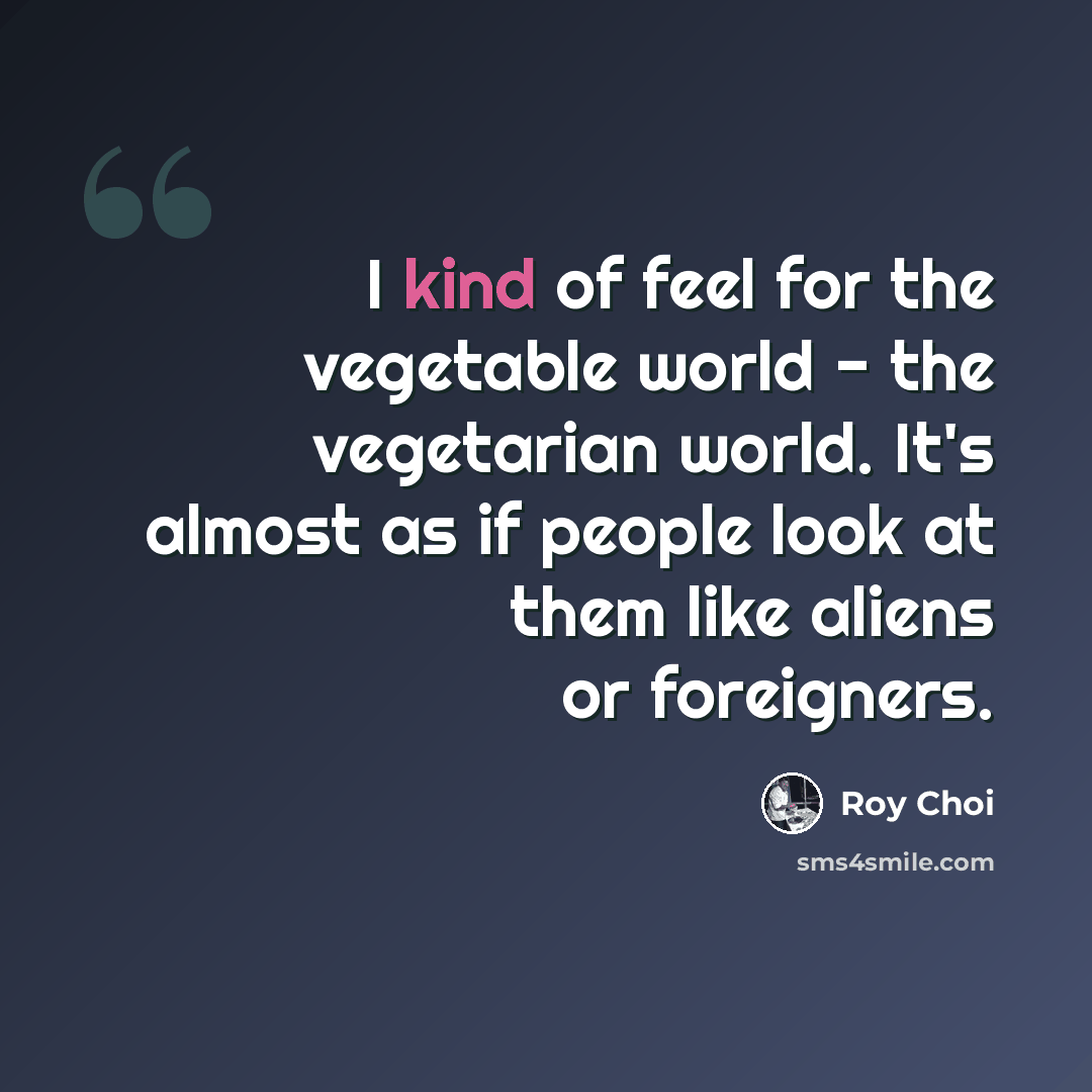 “I kind of feel for the vegetable world - the vegetarian world. It's almost as if people look at them like aliens or foreigners.” quote by Roy Choi
