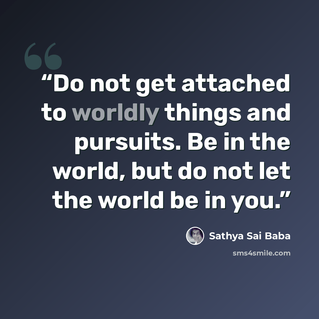 “Do not get attached to worldly things and pursuits. Be in the world, but do not let the world be in you.” quote by Sathya Sai Baba