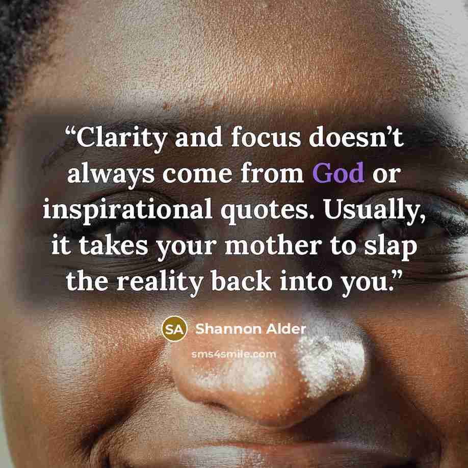 “Clarity and focus doesn’t always come from God or inspirational quotes. Usually, it takes your mother to slap the reality back into you.” quote by Shannon Alder