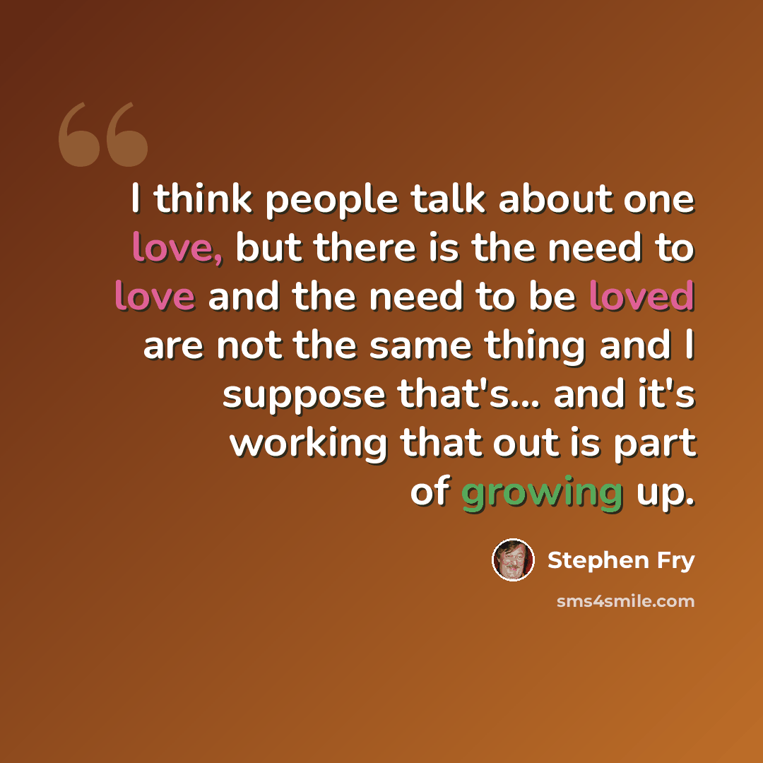 “I think people talk about one love, but there is the need to love and the need to be loved are not the same thing and I suppose that's... and it's working that out is part of growing up.” quote by Stephen Fry