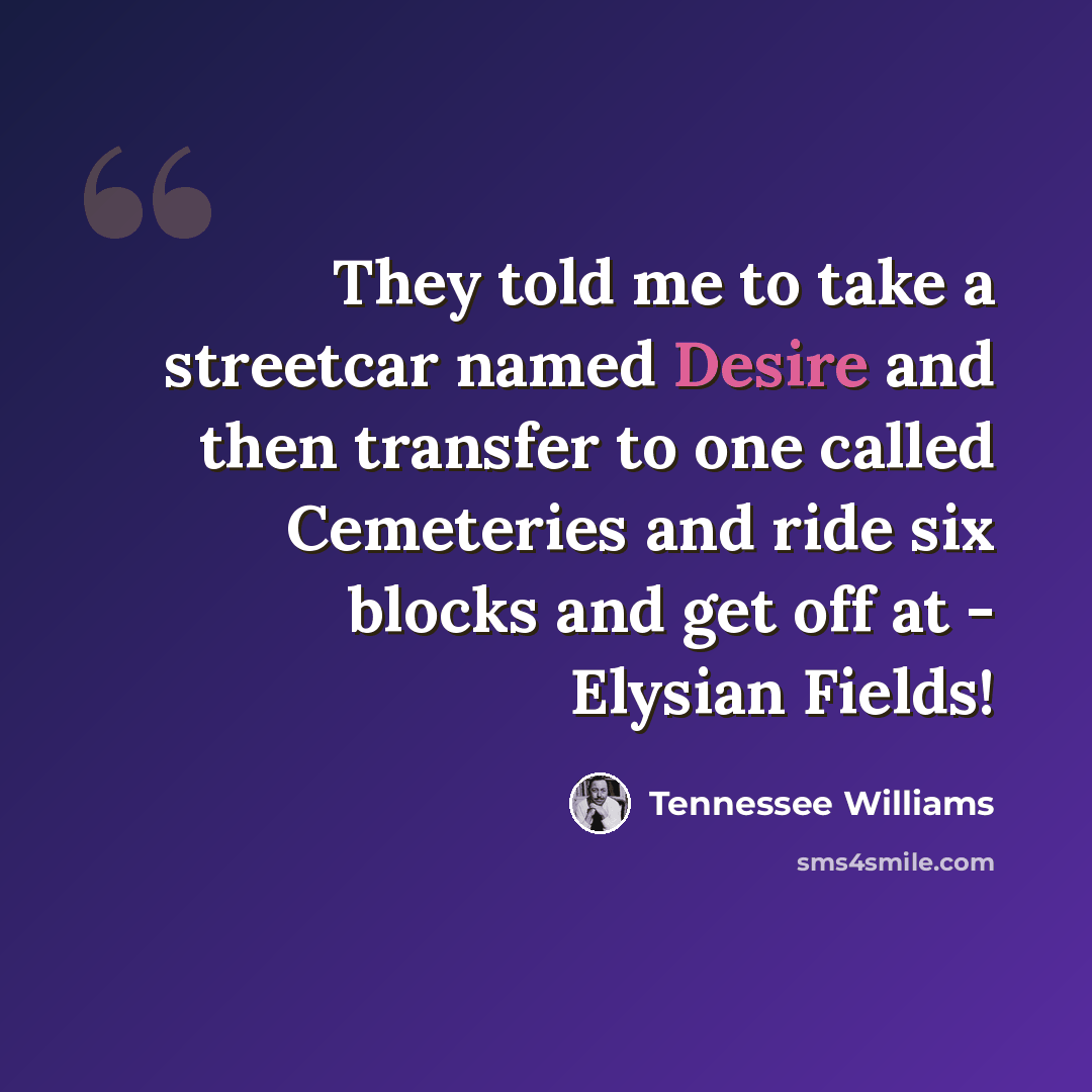 “They told me to take a streetcar named Desire and then transfer to one called Cemeteries and ride six blocks and get off at - Elysian Fields!” quote by Tennessee Williams