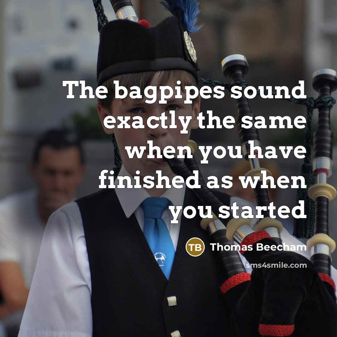 “The bagpipes sound exactly the same when you have finished as when you started” quote by Thomas Beecham