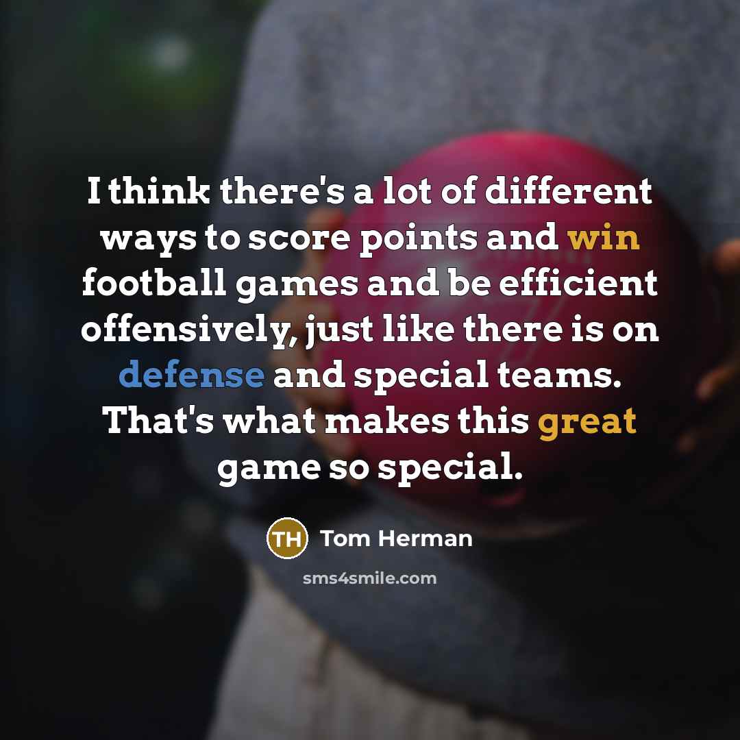 “I think there's a lot of different ways to score points and win football games and be efficient offensively, just like there is on defense and special teams. That's what makes this great game so special.” quote by Tom Herman