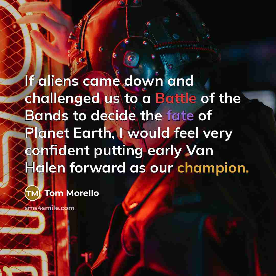 “If aliens came down and challenged us to a Battle of the Bands to decide the fate of Planet Earth, I would feel very confident putting early Van Halen forward as our champion.” quote by Tom Morello