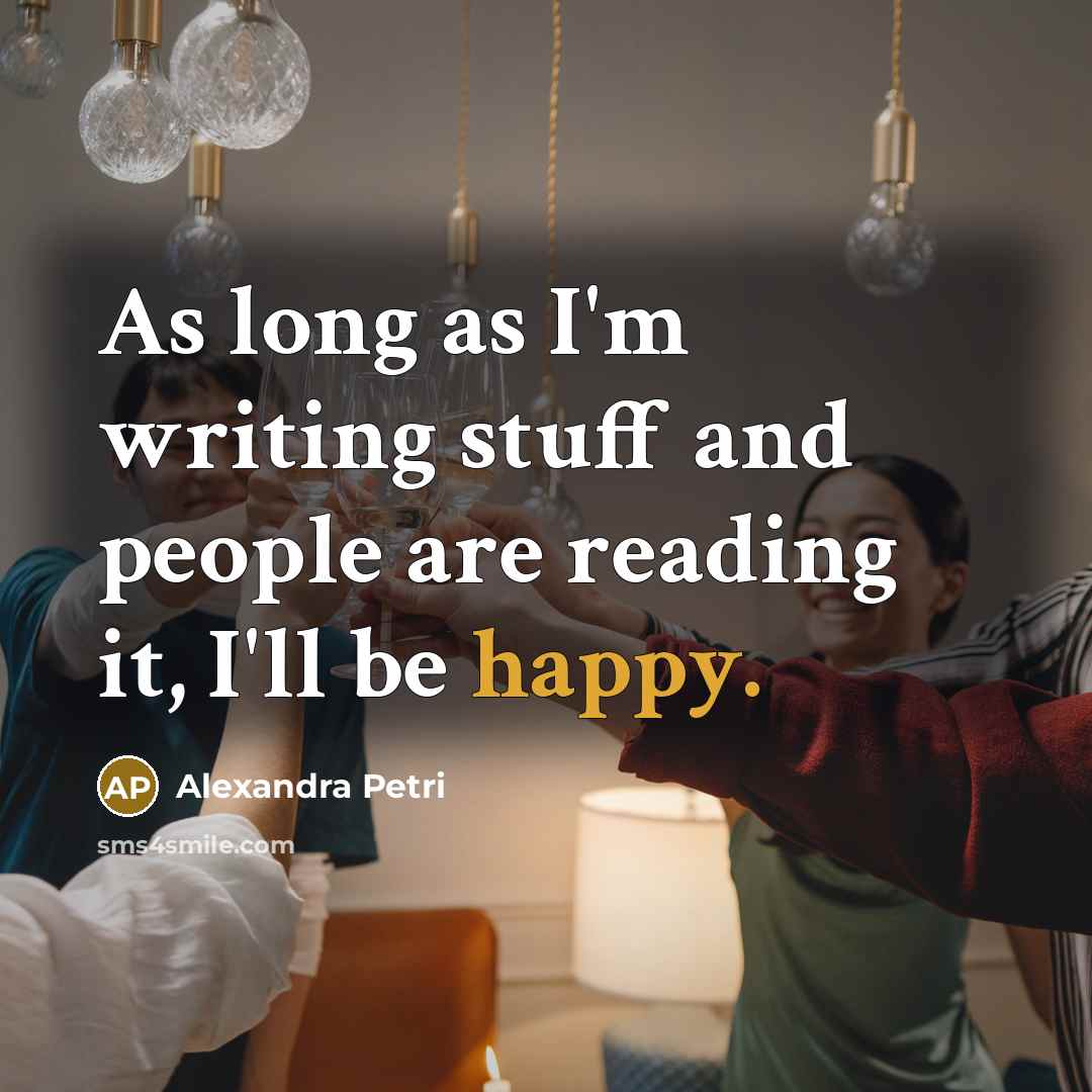“As long as I'm writing stuff and people are reading it, I'll be happy.” quote by Alexandra Petri