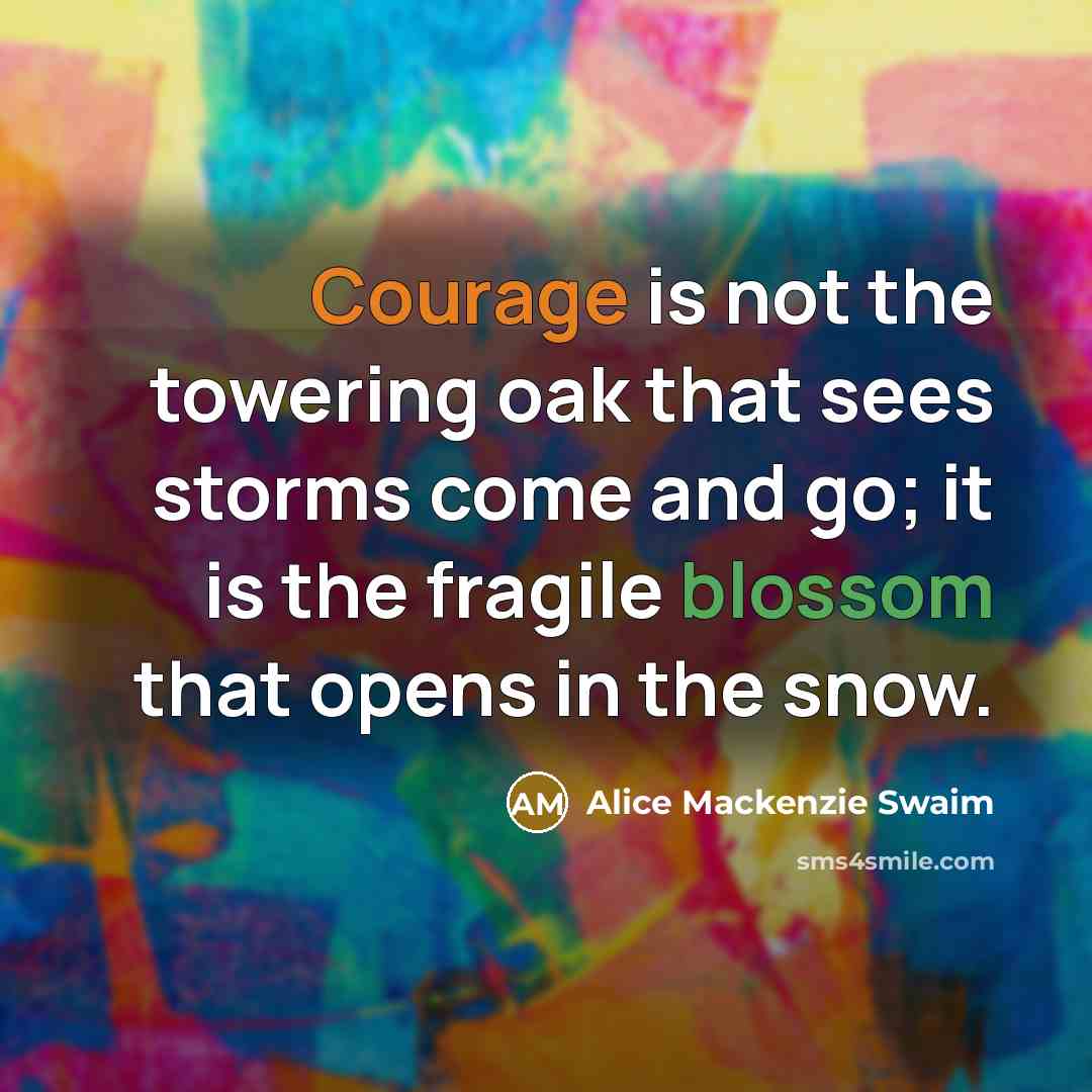 “Courage is not the towering oak that sees storms come and go; it is the fragile blossom that opens in the snow.” quote by Alice Mackenzie Swaim
