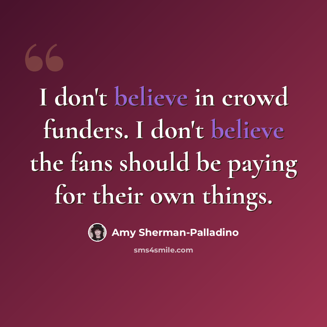 “I don't believe in crowd funders. I don't believe the fans should be paying for their own things.” quote by Amy Sherman-Palladino