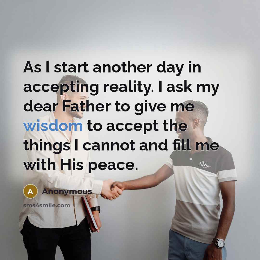 “As I start another day in accepting reality. I ask my dear Father to give me wisdom to accept the things I cannot and fill me with His peace.” quote by Anonymous