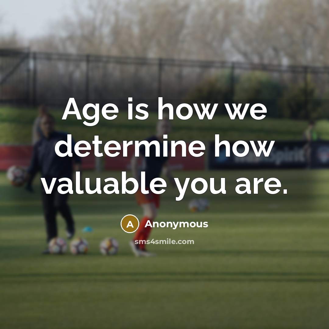 “Age is how we determine how valuable you are.” quote by Anonymous