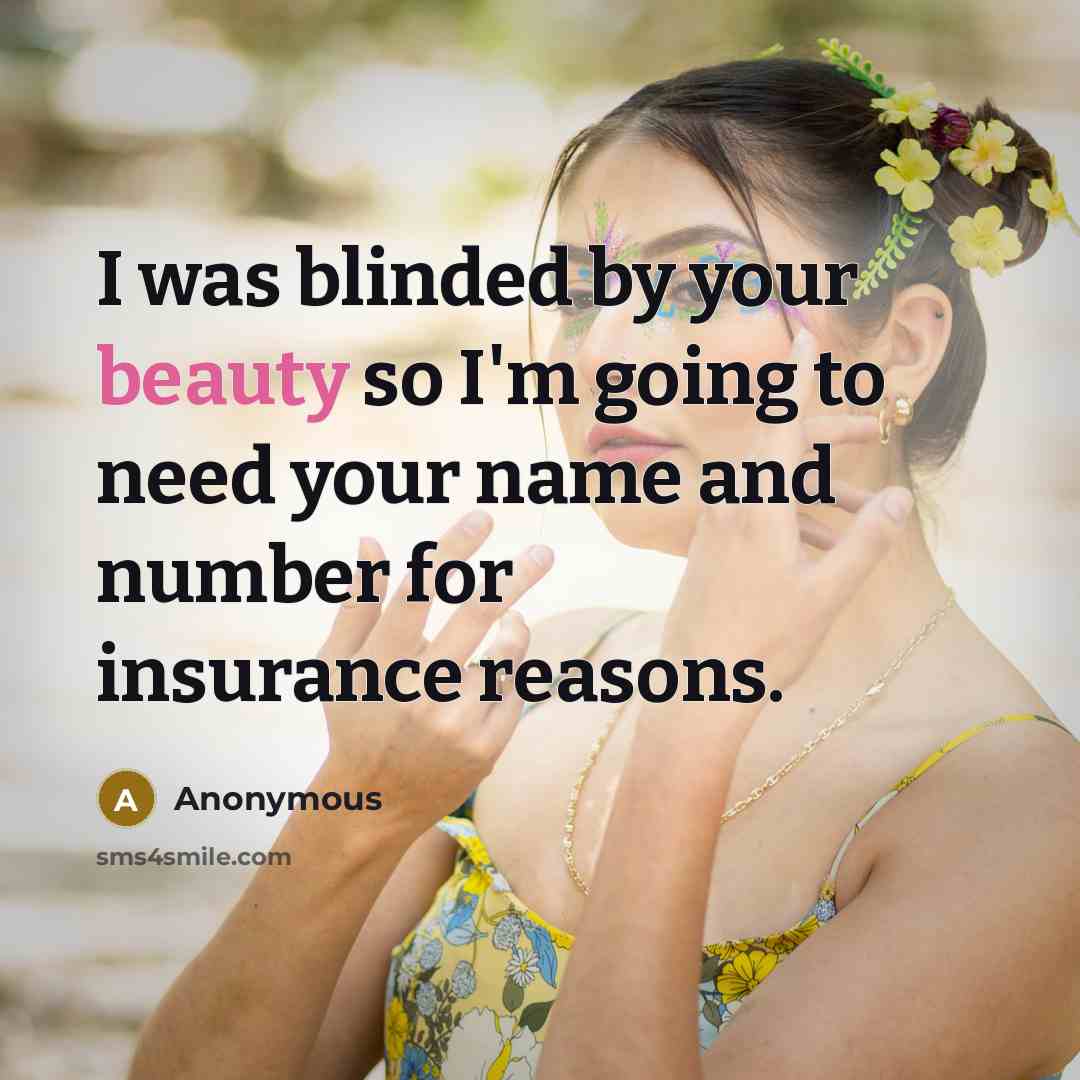 “I was blinded by your beauty so I'm going to need your name and number for insurance reasons.” quote by Anonymous
