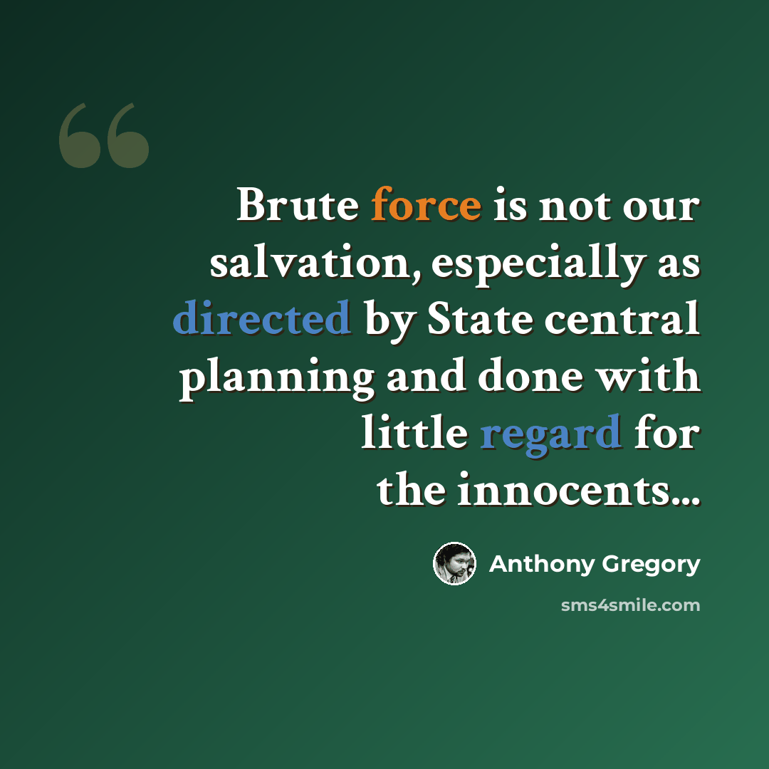 “Brute force is not our salvation, especially as directed by State central planning and done with little regard for the innocents...” quote by Anthony Gregory