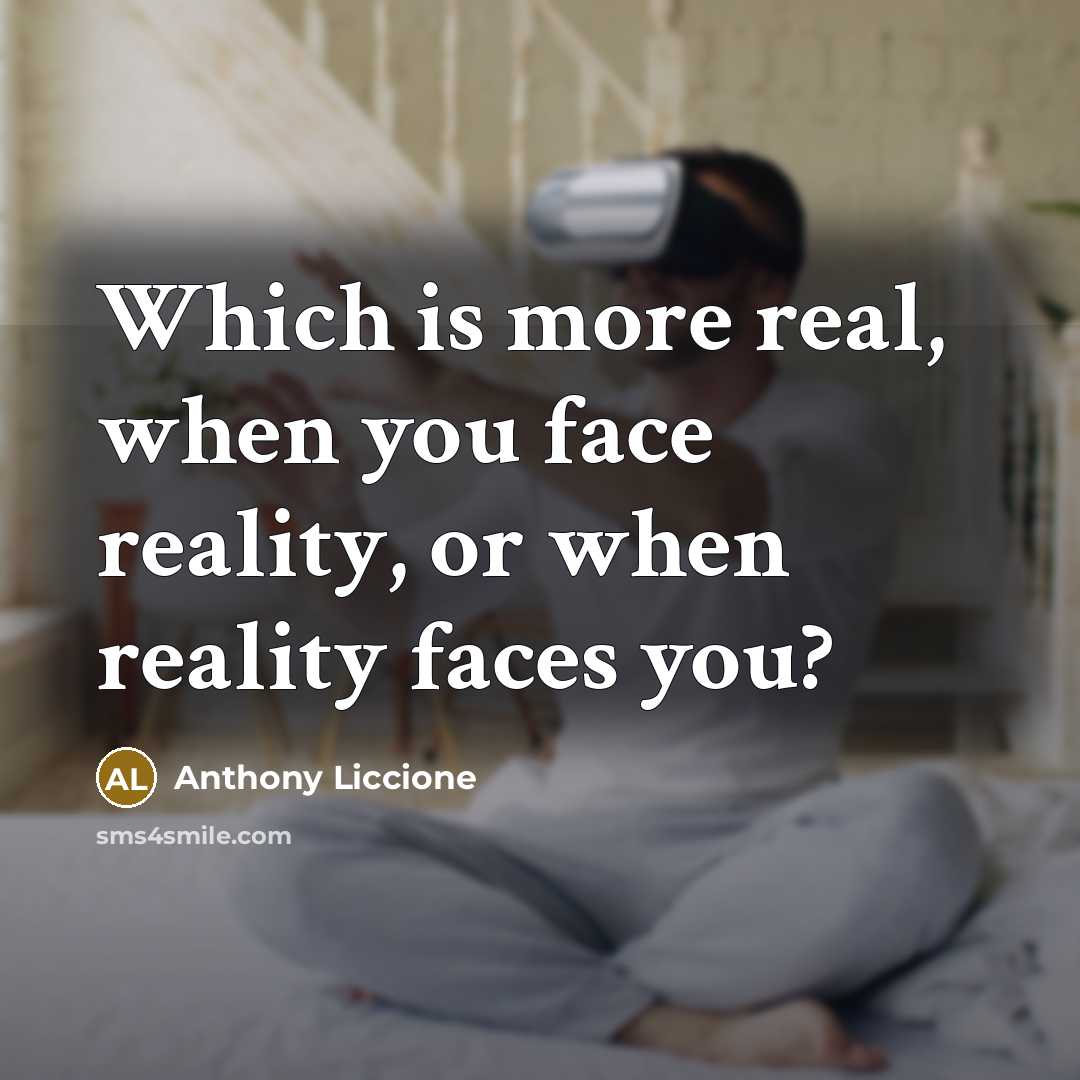 “Which is more real, when you face reality, or when reality faces you?” quote by Anthony Liccione