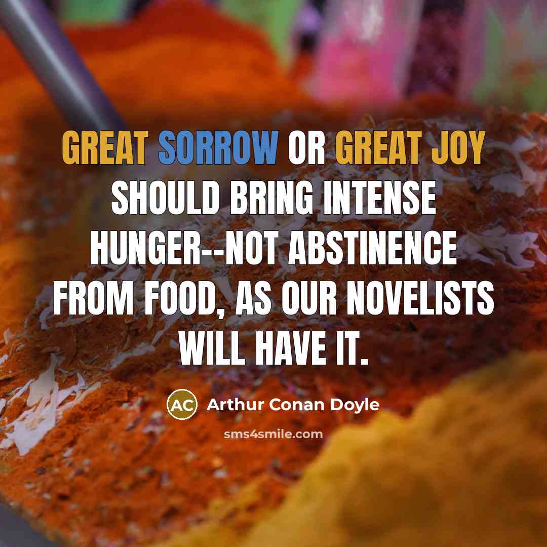 “Great sorrow or great joy should bring intense hunger--not abstinence from food, as our novelists will have it.” quote by Arthur Conan Doyle