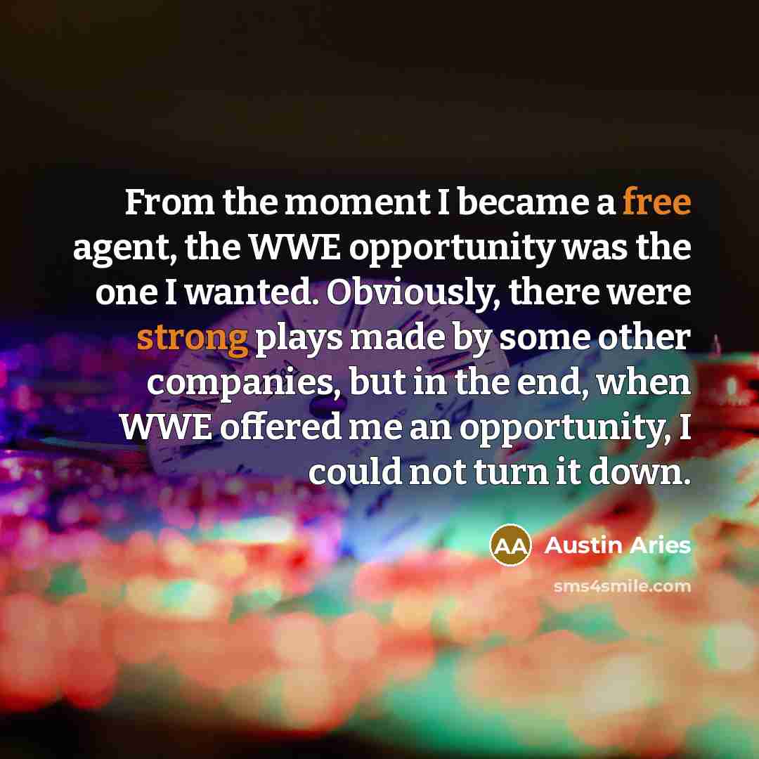 “From the moment I became a free agent, the WWE opportunity was the one I wanted. Obviously, there were strong plays made by some other companies, but in the end, when WWE offered me an opportunity, I could not turn it down.” quote by Austin Aries