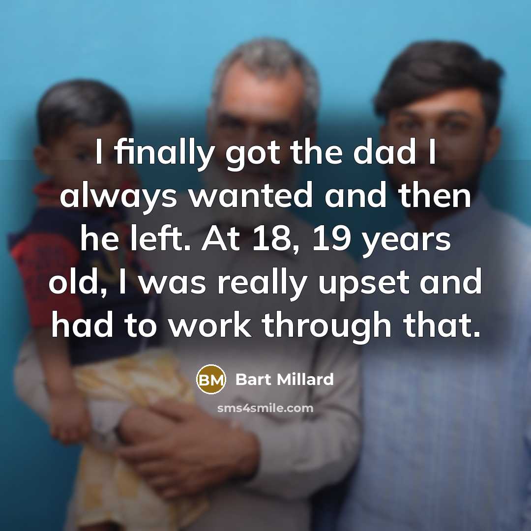 “I finally got the dad I always wanted and then he left. At 18, 19 years old, I was really upset and had to work through that.” quote by Bart Millard