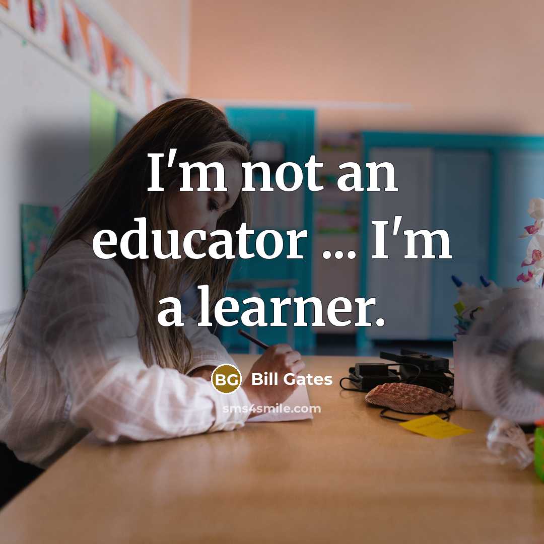 “I'm not an educator ... I'm a learner.” quote by Bill Gates