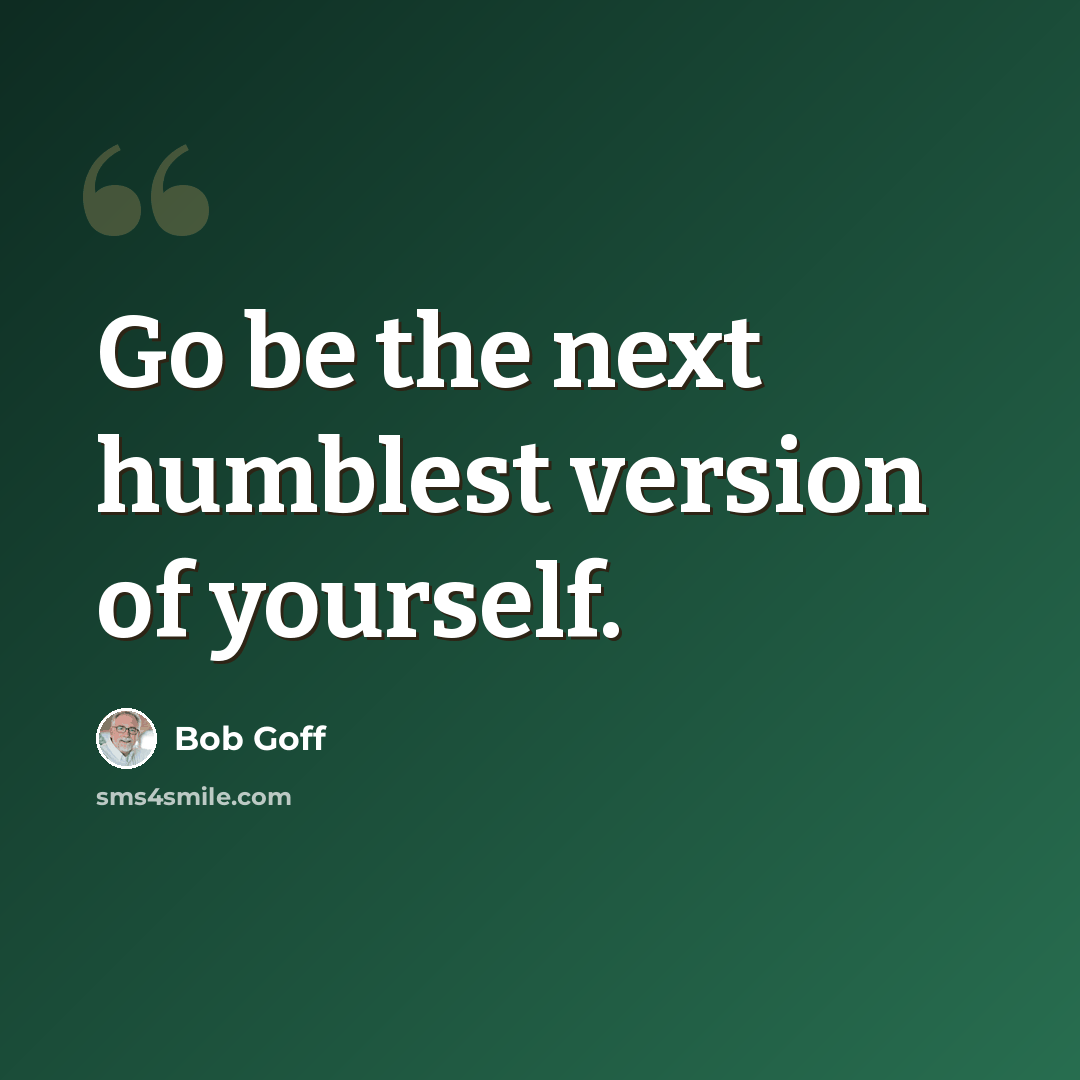 “Go be the next humblest version of yourself.” quote by Bob Goff