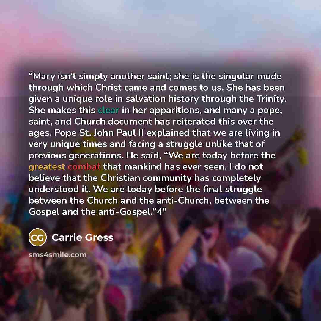 “Mary isn’t simply another saint; she is the singular mode through which Christ came and comes to us. She has been given a unique role in salvation history through the Trinity. She makes this clear in her apparitions, and many a pope, saint, and Church document has reiterated this over the ages…” quote by Carrie Gress