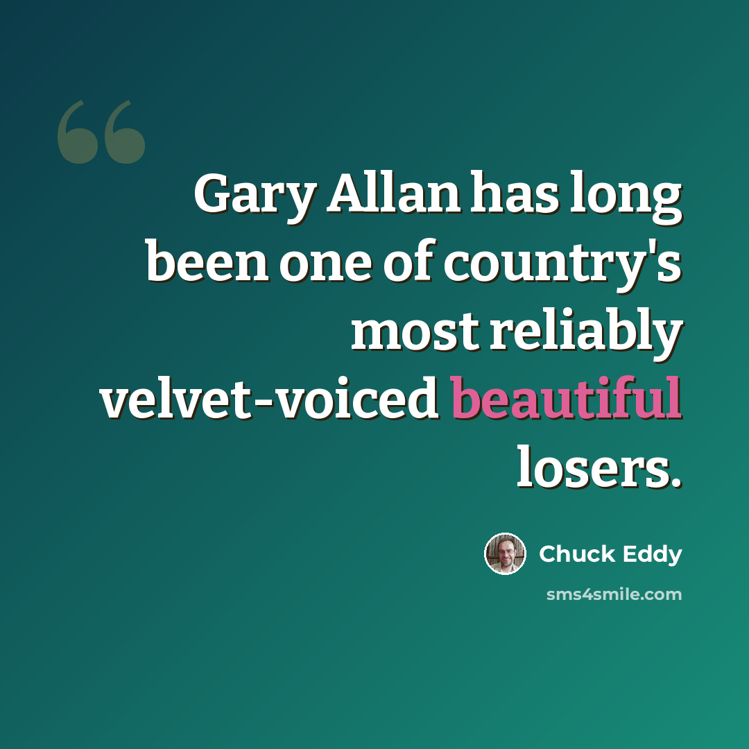 “Gary Allan has long been one of country's most reliably velvet-voiced beautiful losers.” quote by Chuck Eddy