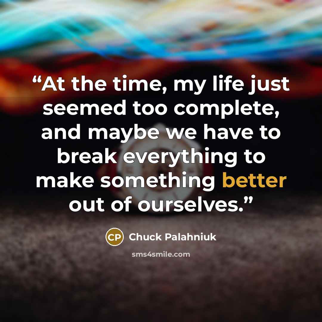 “At the time, my life just seemed too complete, and maybe we have to break everything to make something better out of ourselves.” quote by Chuck Palahniuk