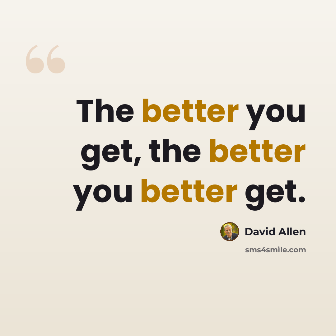 “The better you get, the better you better get.” quote by David Allen