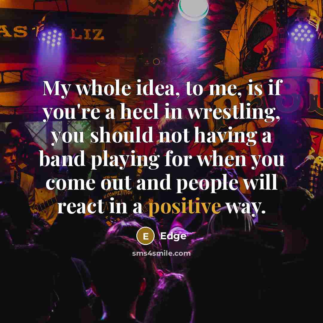 “My whole idea, to me, is if you're a heel in wrestling, you should not having a band playing for when you come out and people will react in a positive way.” quote by Edge