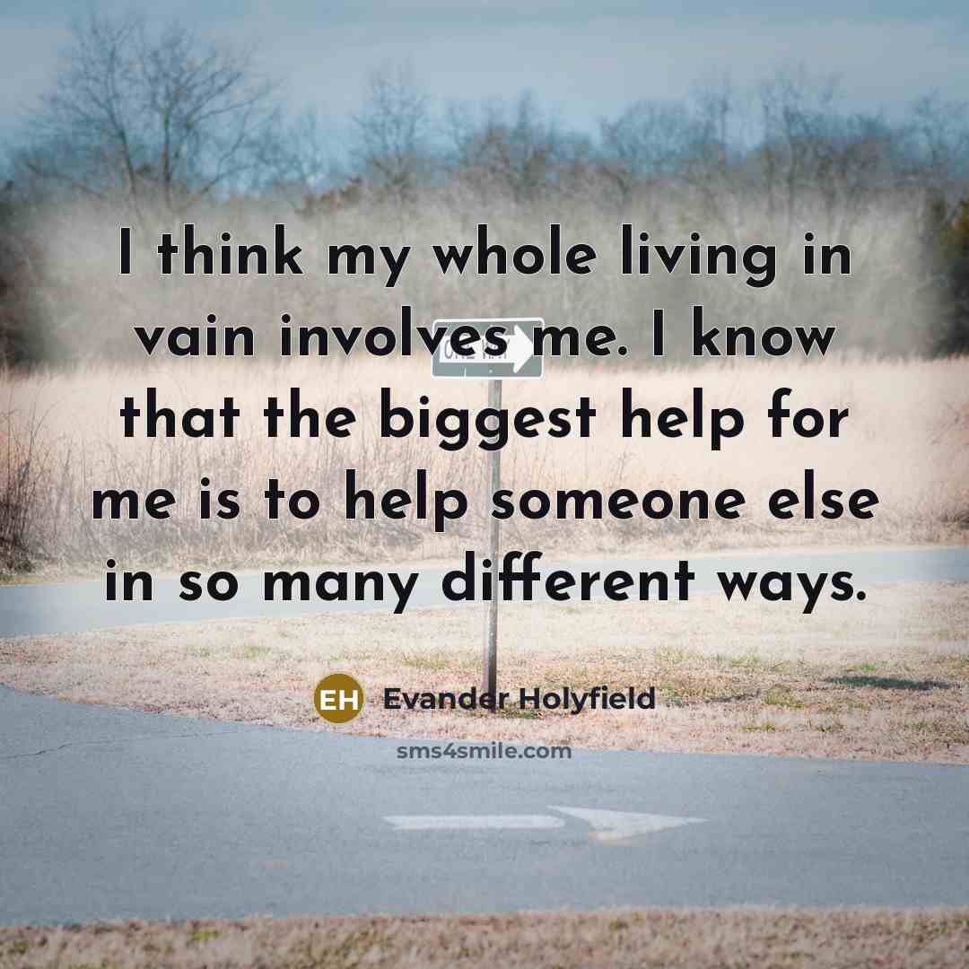“I think my whole living in vain involves me. I know that the biggest help for me is to help someone else in so many different ways.” quote by Evander Holyfield