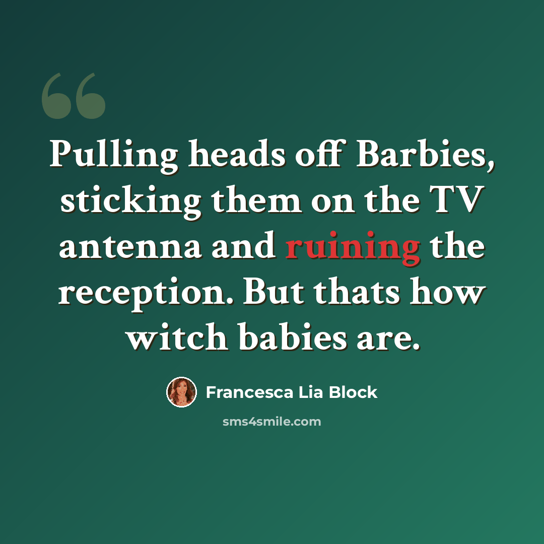 “Pulling heads off Barbies, sticking them on the TV antenna and ruining the reception. But thats how witch babies are.” quote by Francesca Lia Block