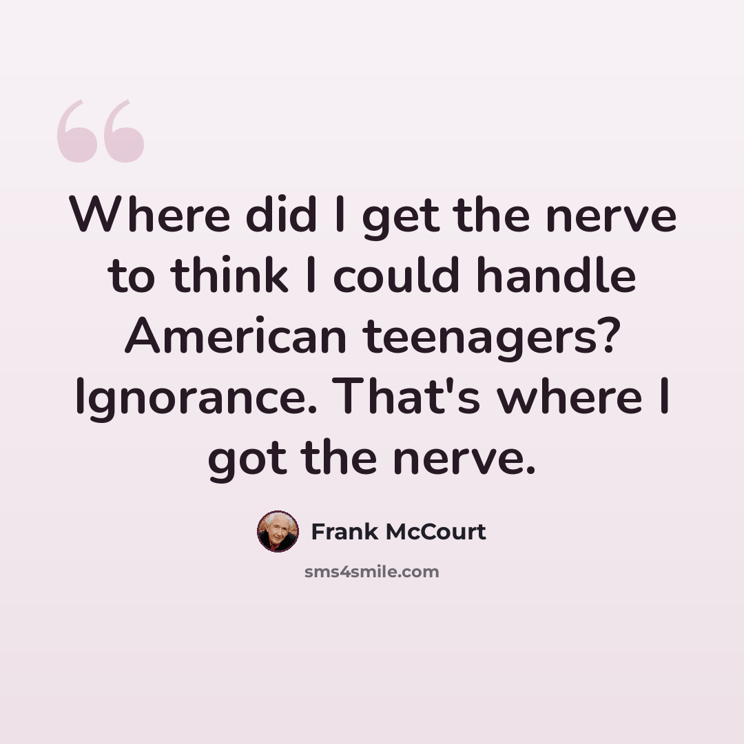 “Where did I get the nerve to think I could handle American teenagers? Ignorance. That's where I got the nerve.” quote by Frank McCourt