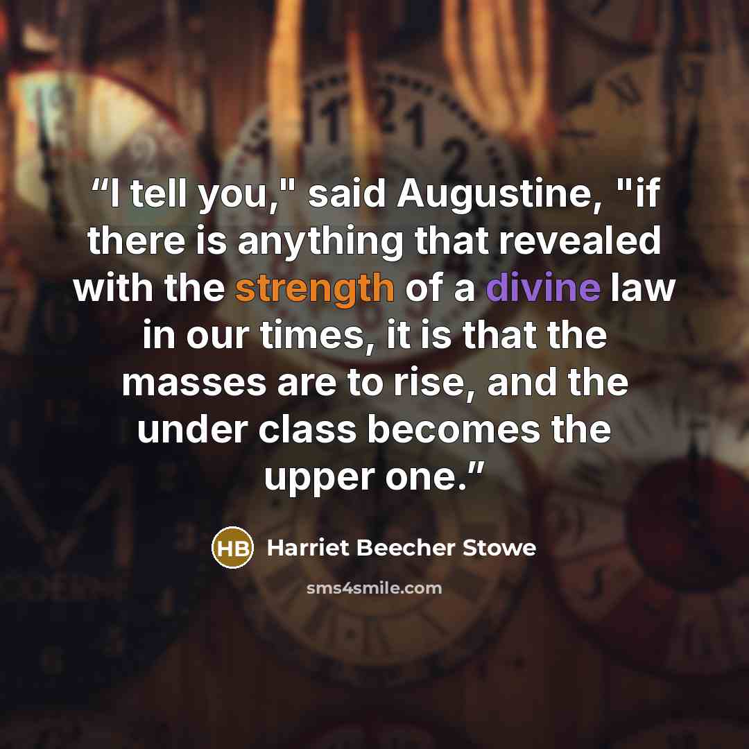 “I tell you," said Augustine, "if there is anything that revealed with the strength of a divine law in our times, it is that the masses are to rise, and the under class becomes the upper one.” quote by Harriet Beecher Stowe
