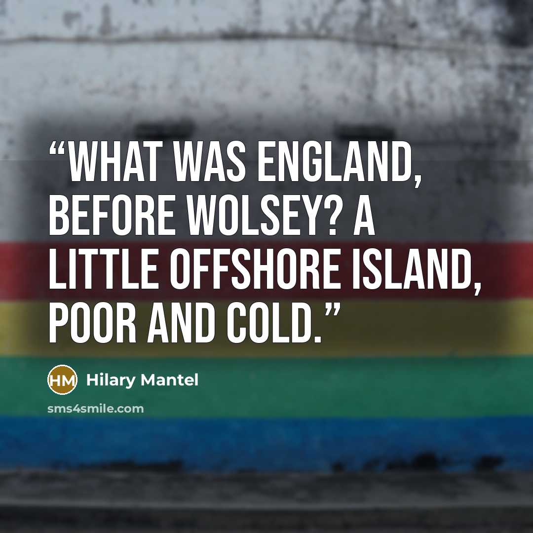 “What was England, before Wolsey? A little offshore island, poor and cold.” quote by Hilary Mantel