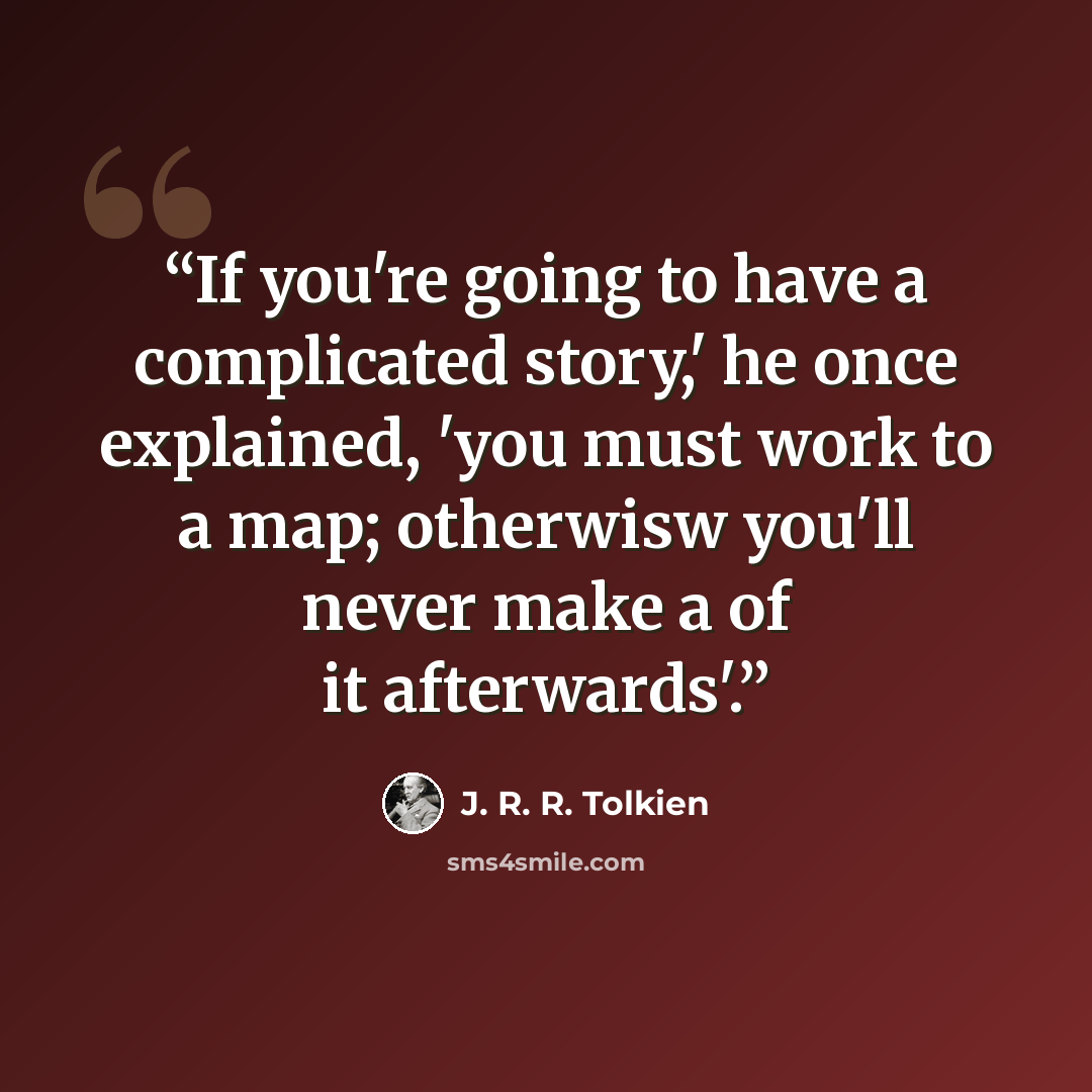 “If you're going to have a complicated story,' he once explained, 'you must work to a map; otherwisw you'll never make a of it afterwards'.” quote by J. R. R. Tolkien