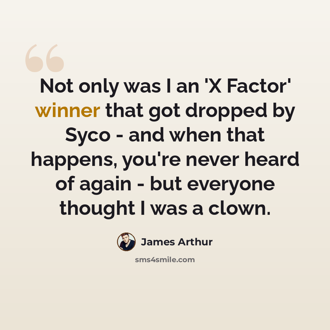 “Not only was I an 'X Factor' winner that got dropped by Syco - and when that happens, you're never heard of again - but everyone thought I was a clown.” quote by James Arthur