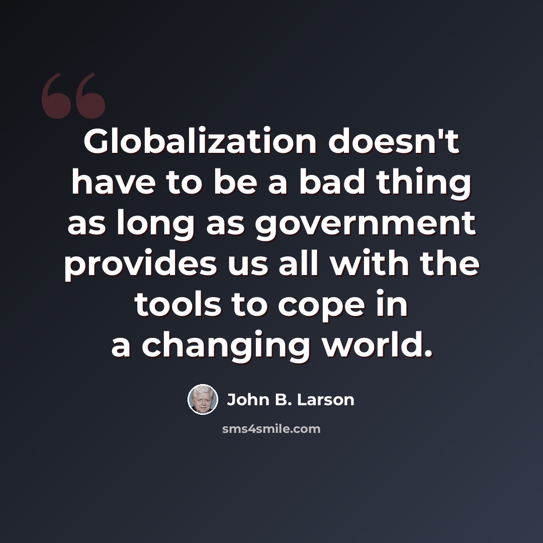 “Globalization doesn't have to be a bad thing as long as government provides us all with the tools to cope in a changing world.” quote by John B. Larson