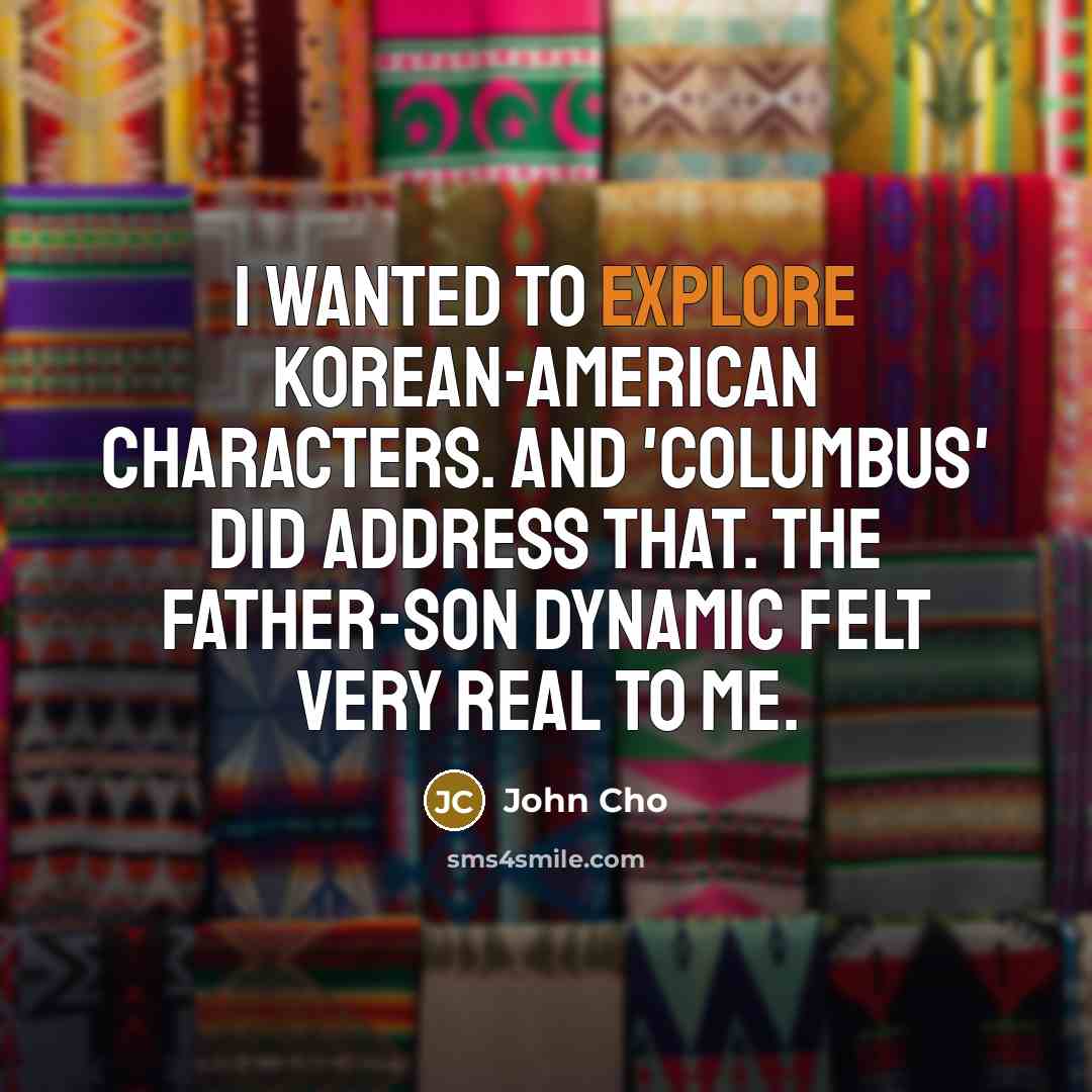 “I wanted to explore Korean-American characters. And 'Columbus' did address that. The father-son dynamic felt very real to me.” quote by John Cho