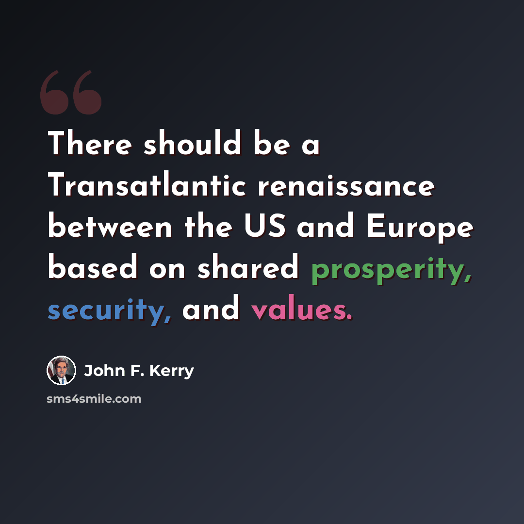 “There should be a Transatlantic renaissance between the US and Europe based on shared prosperity, security, and values.” quote by John F. Kerry