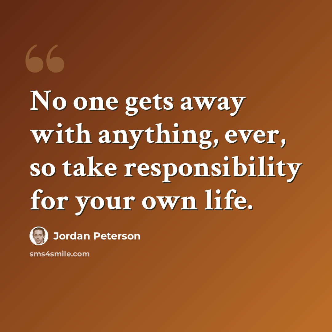 “No one gets away with anything, ever, so take responsibility for your own life.” quote by Jordan Peterson