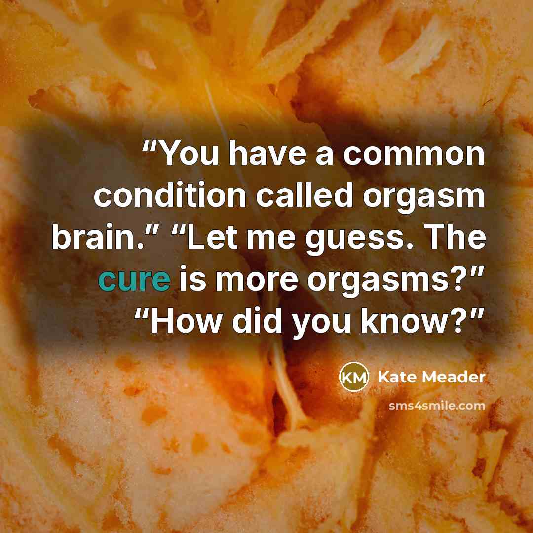 “You have a common condition called orgasm brain.” “Let me guess. The cure is more orgasms?” “How did you know?” quote by Kate Meader