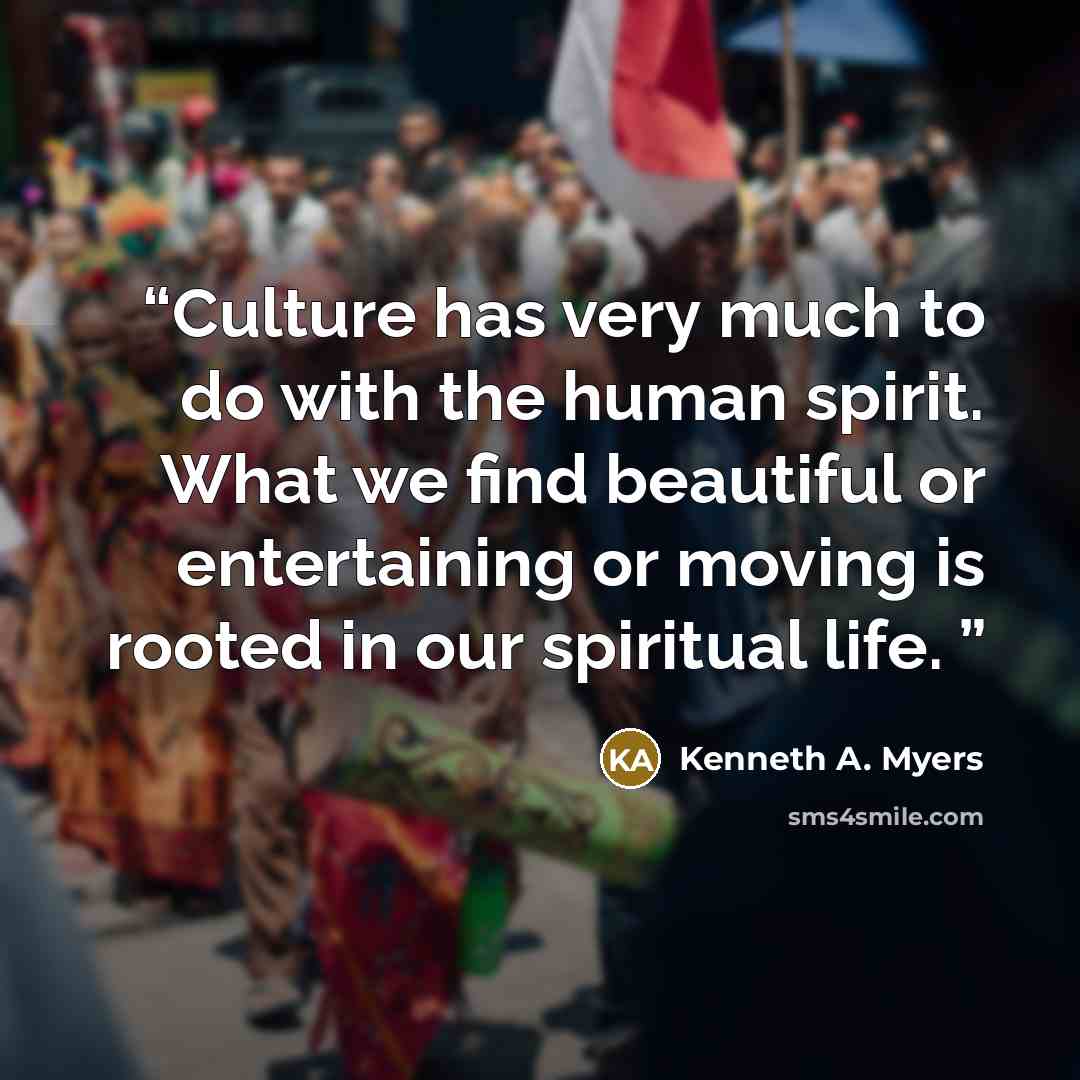 “Culture has very much to do with the human spirit. What we find beautiful or entertaining or moving is rooted in our spiritual life.” quote by Kenneth A. Myers