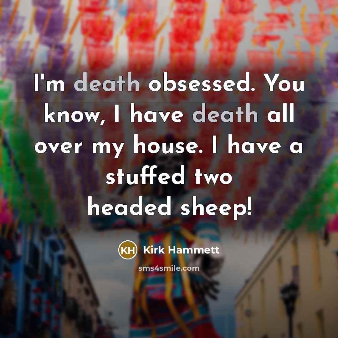 “I'm death obsessed. You know, I have death all over my house. I have a stuffed two headed sheep!” quote by Kirk Hammett