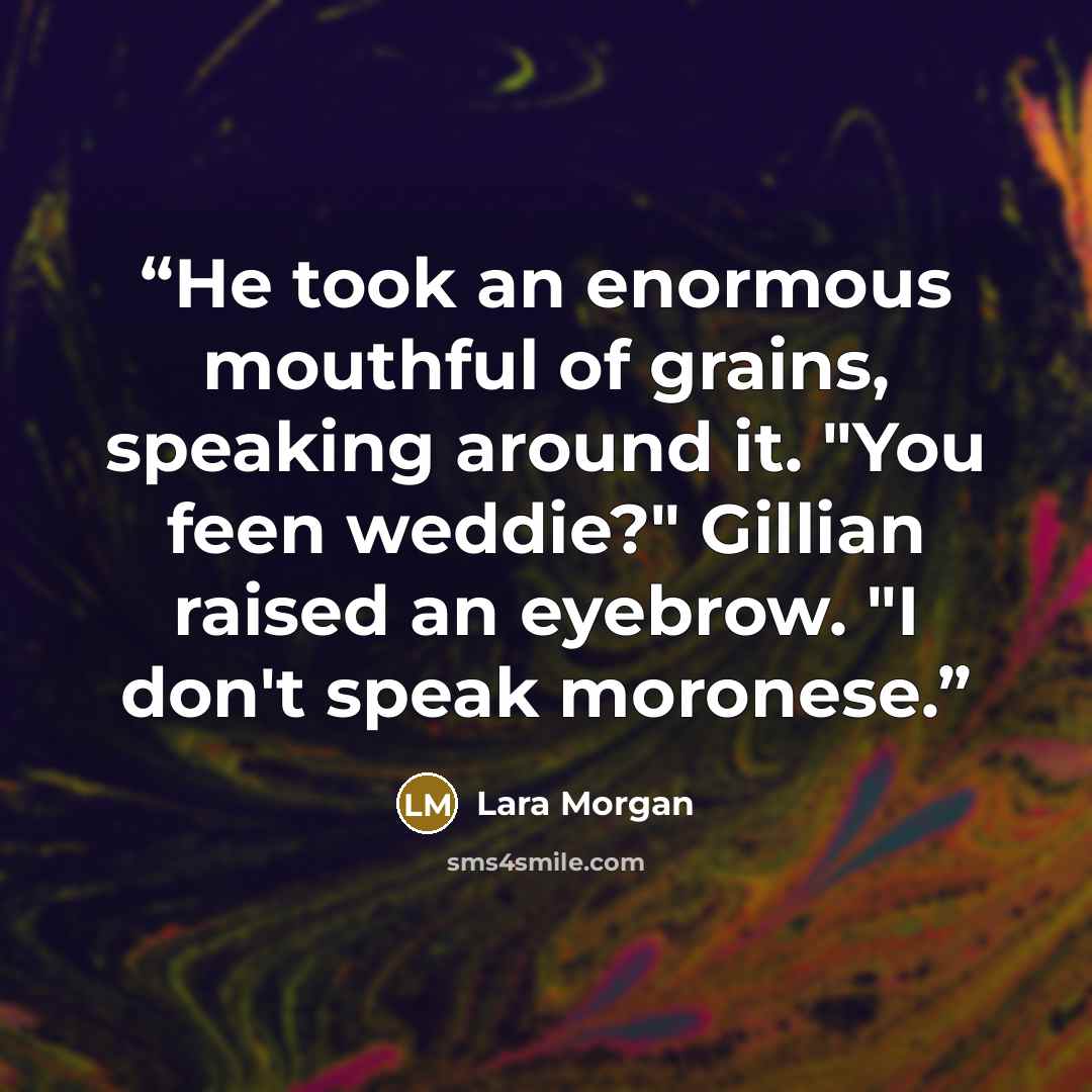 “He took an enormous mouthful of grains, speaking around it. "You feen weddie?" Gillian raised an eyebrow. "I don't speak moronese.” quote by Lara Morgan