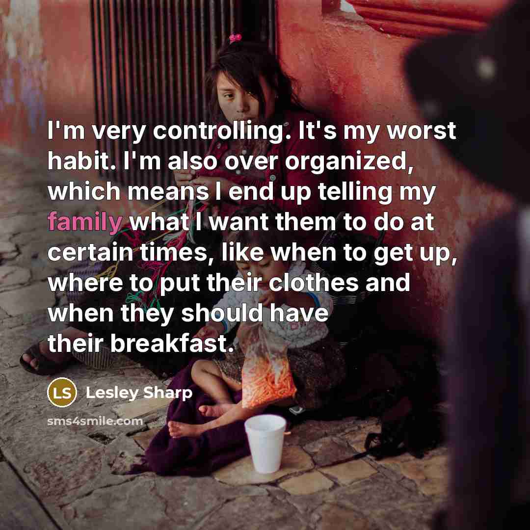 “I'm very controlling. It's my worst habit. I'm also over organized, which means I end up telling my family what I want them to do at certain times, like when to get up, where to put their clothes and when they should have their breakfast.” quote by Lesley Sharp