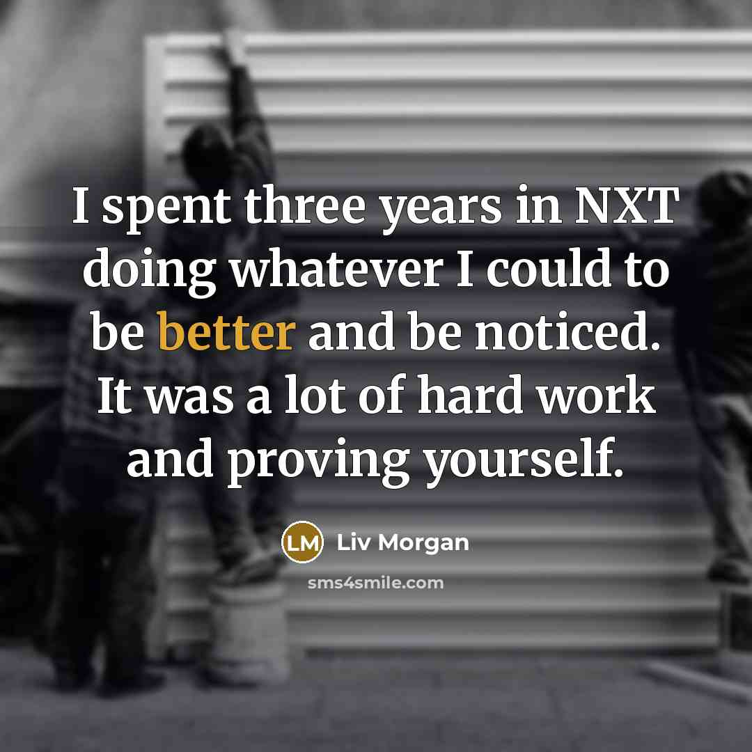 “I spent three years in NXT doing whatever I could to be better and be noticed. It was a lot of hard work and proving yourself.” quote by Liv Morgan