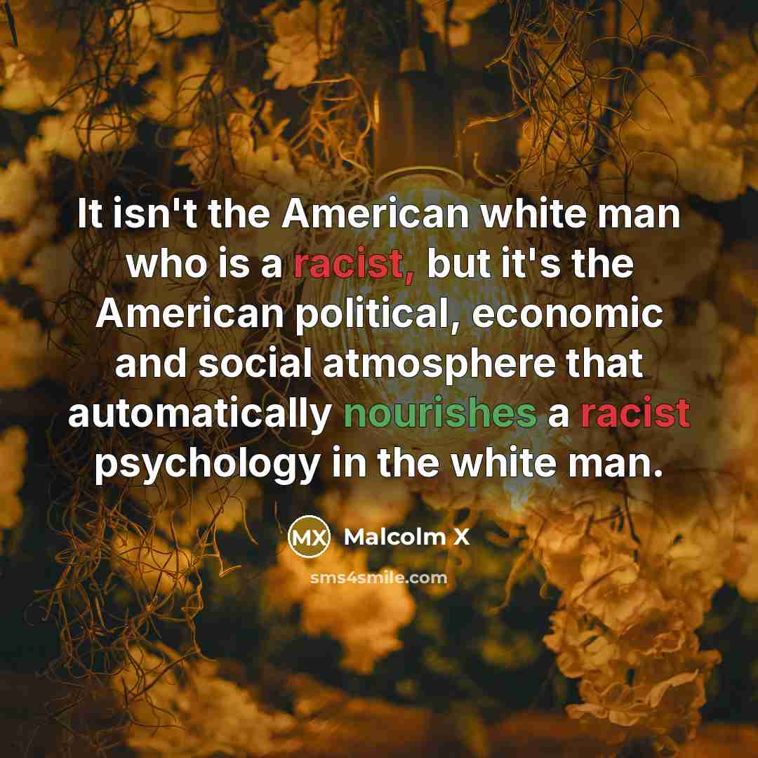“It isn't the American white man who is a racist, but it's the American political, economic and social atmosphere that automatically nourishes a racist psychology in the white man.” quote by Malcolm X