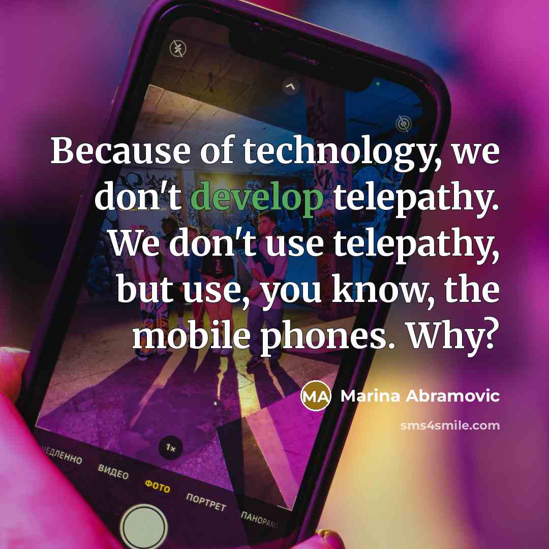 “Because of technology, we don't develop telepathy. We don't use telepathy, but use, you know, the mobile phones. Why?” quote by Marina Abramovic
