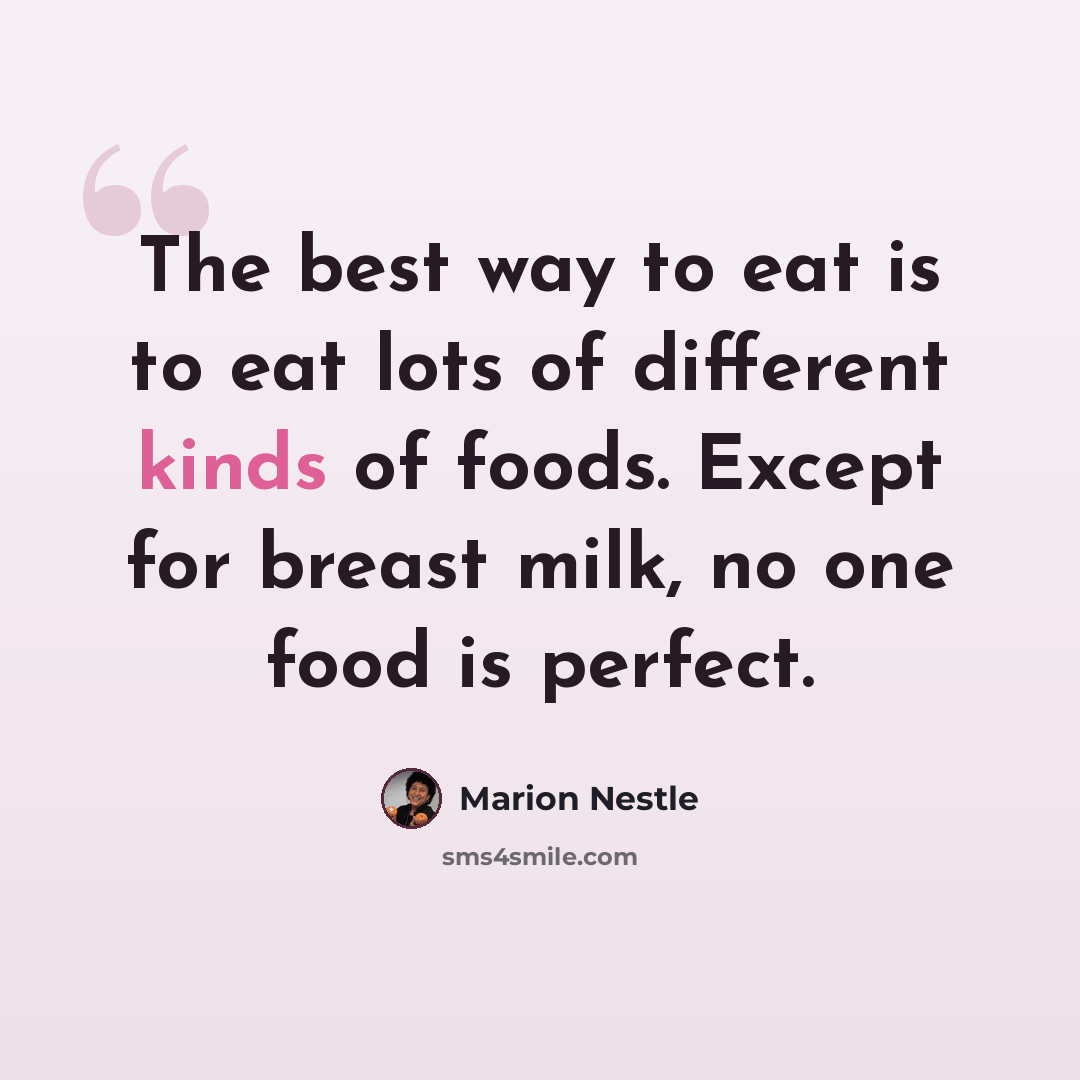 “The best way to eat is to eat lots of different kinds of foods. Except for breast milk, no one food is perfect.” quote by Marion Nestle