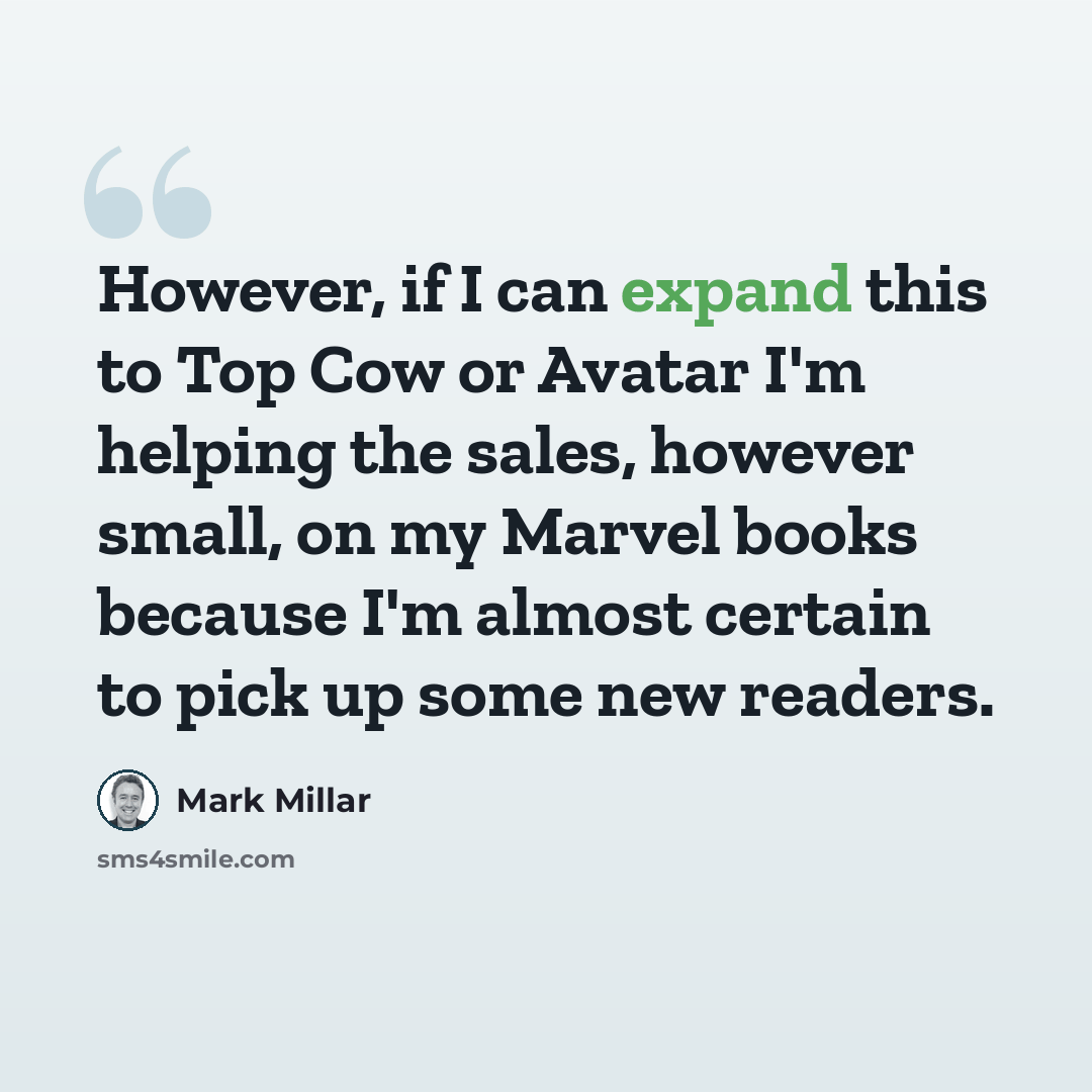 “However, if I can expand this to Top Cow or Avatar I'm helping the sales, however small, on my Marvel books because I'm almost certain to pick up some new readers.” quote by Mark Millar