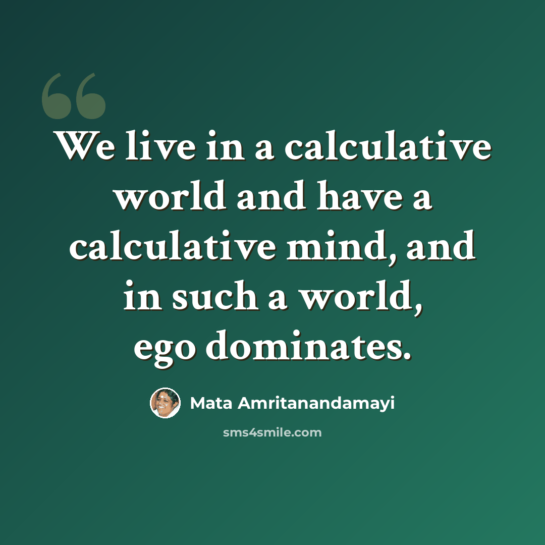 “We live in a calculative world and have a calculative mind, and in such a world, ego dominates.” quote by Mata Amritanandamayi