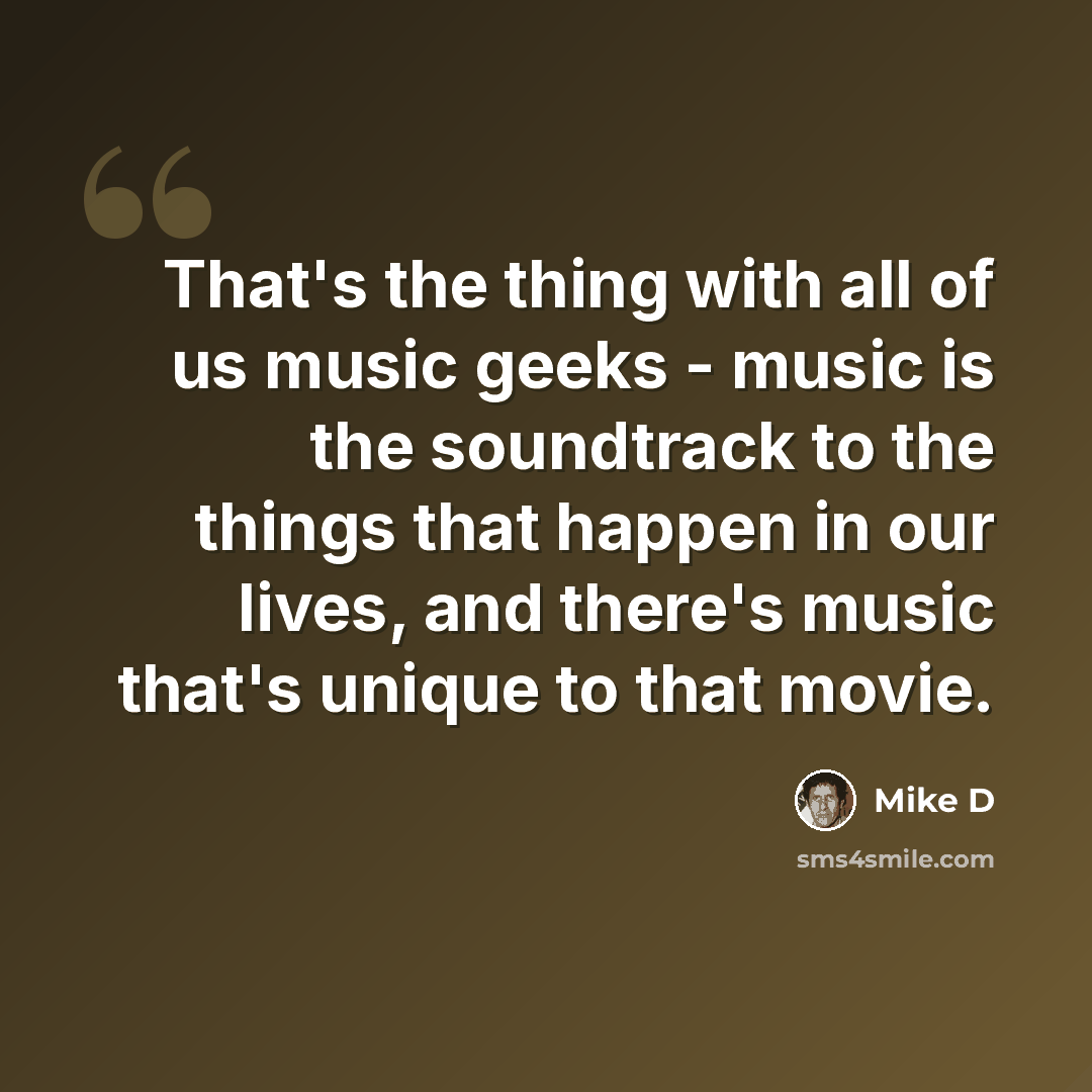 “That's the thing with all of us music geeks - music is the soundtrack to the things that happen in our lives, and there's music that's unique to that movie.” quote by Mike D